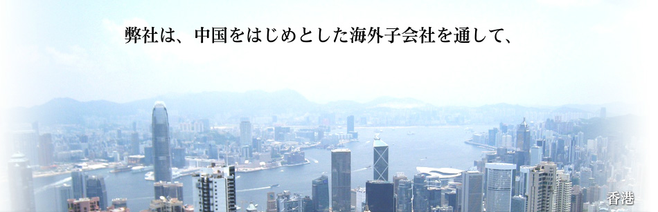 弊社は、中国をはじめとした海外子会社を通して、